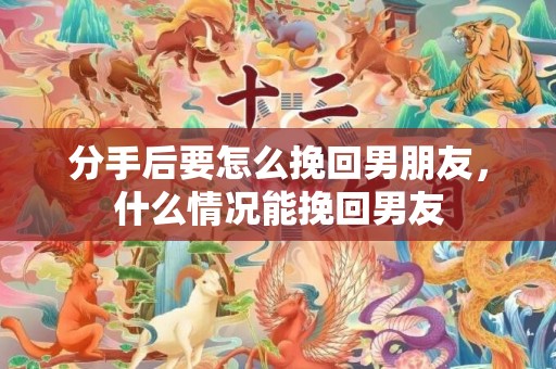 分手后要怎么挽回男朋友，什么情况能挽回男友