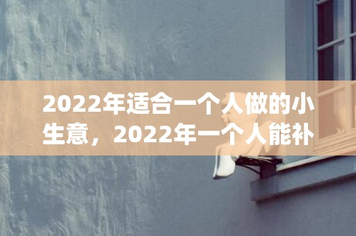 2022年适合一个人做的小生意，2022年一个人能补办结婚证吗(女方一个人可以补办结婚证吗)