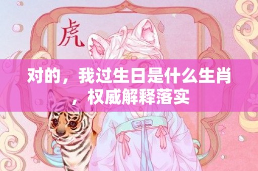对的，我过生日是什么生肖，权威解释落实