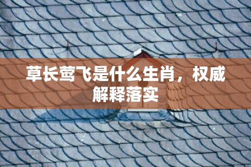 草长莺飞是什么生肖，权威解释落实
