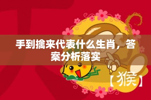 手到擒来代表什么生肖，答案分析落实