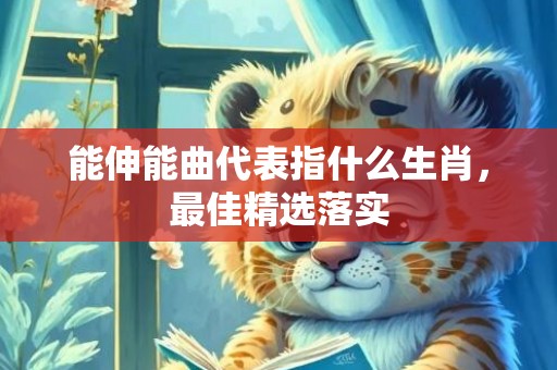 能伸能曲代表指什么生肖，最佳精选落实