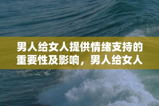 男人给女人提供情绪支持的重要性及影响，男人给女人提供情绪说明什么