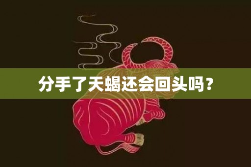 分手了天蝎还会回头吗？