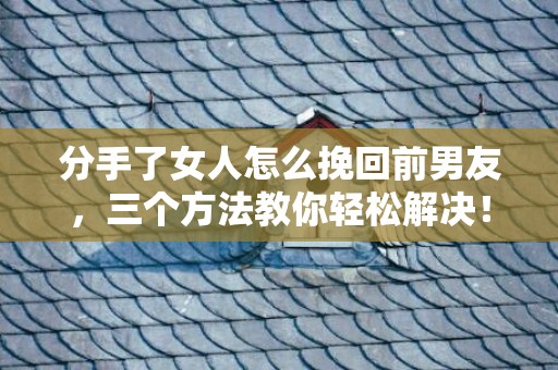 分手了女人怎么挽回前男友，三个方法教你轻松解决！