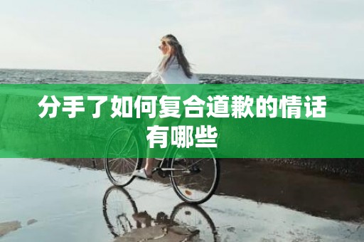 分手了如何复合道歉的情话有哪些