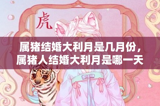 属猪结婚大利月是几月份，属猪人结婚大利月是哪一天