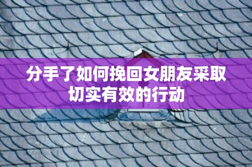 分手了如何挽回女朋友采取切实有效的行动