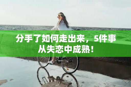 分手了如何走出来，5件事从失恋中成熟！
