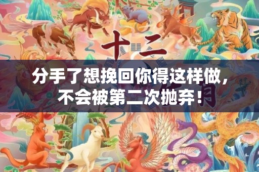 分手了想挽回你得这样做，不会被第二次抛弃！