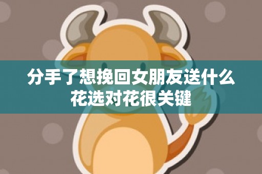 分手了想挽回女朋友送什么花选对花很关键
