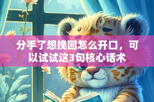 分手了想挽回怎么开口，可以试试这3句核心话术