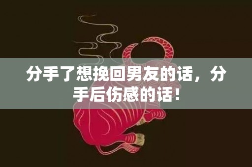 分手了想挽回男友的话，分手后伤感的话！