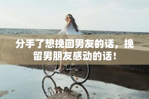 分手了想挽回男友的话，挽留男朋友感动的话！