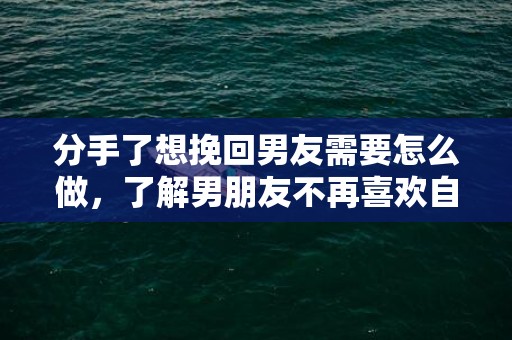 分手了想挽回男友需要怎么做，了解男朋友不再喜欢自己的原因