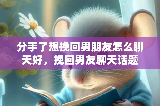 分手了想挽回男朋友怎么聊天好，挽回男友聊天话题