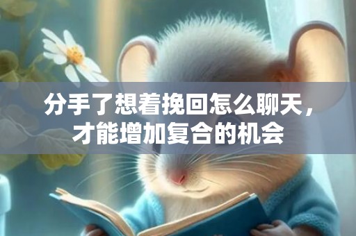 分手了想着挽回怎么聊天，才能增加复合的机会