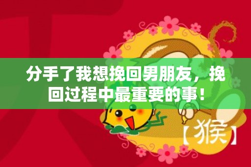分手了我想挽回男朋友，挽回过程中最重要的事！