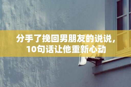 分手了挽回男朋友的说说，10句话让他重新心动