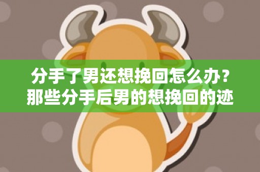 分手了男还想挽回怎么办？那些分手后男的想挽回的迹象