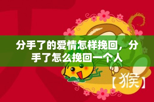 分手了的爱情怎样挽回，分手了怎么挽回一个人