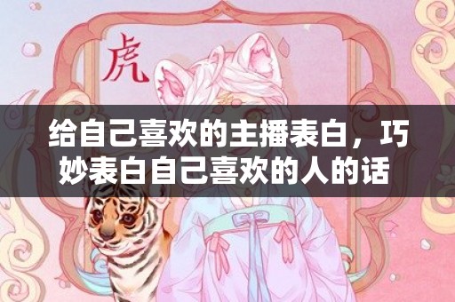 给自己喜欢的主播表白，巧妙表白自己喜欢的人的话 表白的话对男生