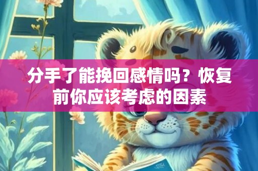 分手了能挽回感情吗？恢复前你应该考虑的因素