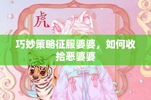 巧妙策略征服婆婆，如何收拾恶婆婆