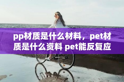pp材质是什么材料，pet材质是什么资料 pet能反复应用吗