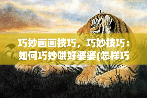 巧妙画画技巧，巧妙技巧：如何巧妙哄好婆婆(怎样巧妙拒绝婆婆同住)