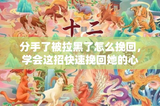 分手了被拉黑了怎么挽回，学会这招快速挽回她的心