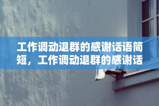 工作调动退群的感谢话语简短，工作调动退群的感谢话语怎么写？？感谢大家支持的话语