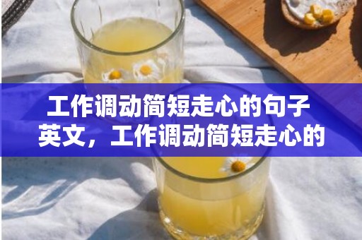 工作调动简短走心的句子 英文，工作调动简短走心的句子 工作调动离别感言
