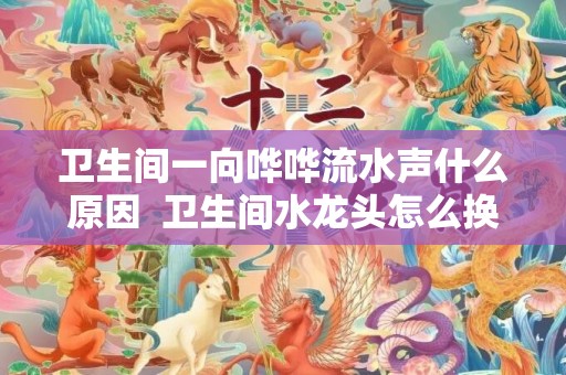 卫生间一向哗哗流水声什么原因  卫生间水龙头怎么换