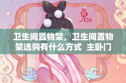卫生间置物架，卫生间置物架选购有什么方式  主卧门对主卧卫生间门怎么办
