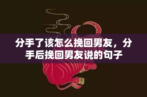 分手了该怎么挽回男友，分手后挽回男友说的句子