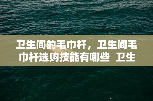 卫生间的毛巾杆，卫生间毛巾杆选购技能有哪些  卫生间瓷砖怎么搭配