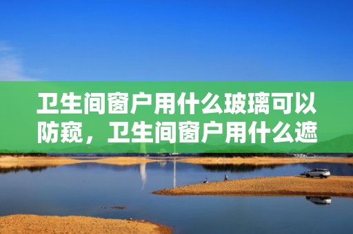 卫生间窗户用什么玻璃可以防窥，卫生间窗户用什么遮挡  卫生间没有窗户透风怎么办