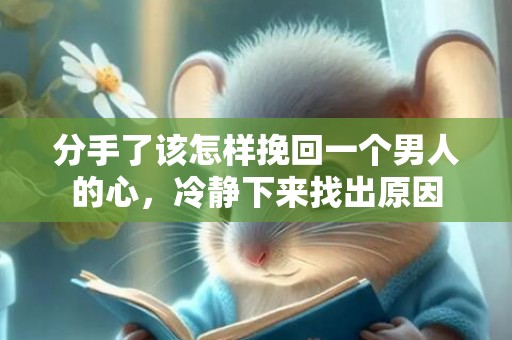 分手了该怎样挽回一个男人的心，冷静下来找出原因