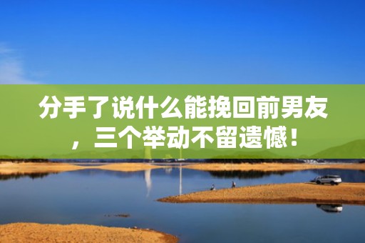 分手了说什么能挽回前男友，三个举动不留遗憾！
