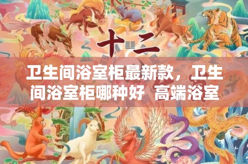卫生间浴室柜最新款，卫生间浴室柜哪种好  高端浴室柜哪个牌子好