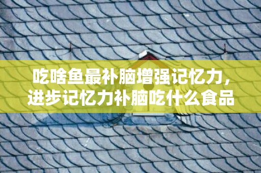 吃啥鱼最补脑增强记忆力，进步记忆力补脑吃什么食品 进步记忆力适用方式