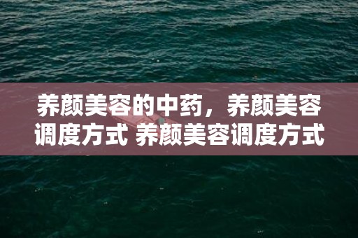 养颜美容的中药，养颜美容调度方式 养颜美容调度方式