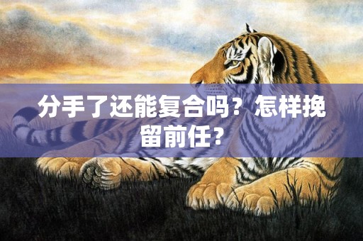 分手了还能复合吗？怎样挽留前任？