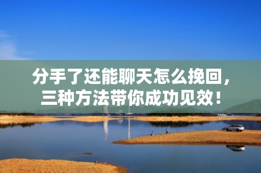 分手了还能聊天怎么挽回，三种方法带你成功见效！