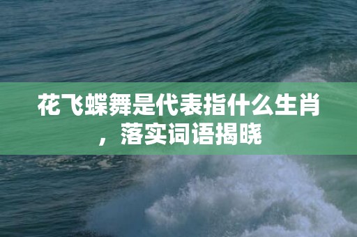 花飞蝶舞是代表指什么生肖，落实词语揭晓