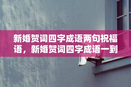 新婚贺词四字成语两句祝福语，新婚贺词四字成语一到十个，四字婚礼祝福成语接龙