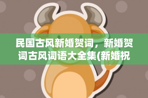 民国古风新婚贺词，新婚贺词古风词语大全集(新婚祝福古风贺词)