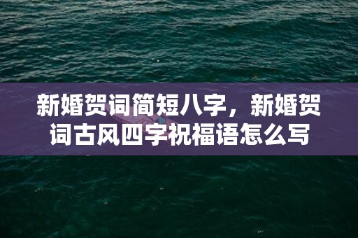 新婚贺词简短八字，新婚贺词古风四字祝福语怎么写