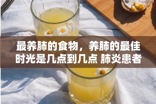 最养肺的食物，养肺的最佳时光是几点到几点 肺炎患者养肺的4个小动作